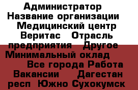 Администратор › Название организации ­ Медицинский центр Веритас › Отрасль предприятия ­ Другое › Минимальный оклад ­ 20 000 - Все города Работа » Вакансии   . Дагестан респ.,Южно-Сухокумск г.